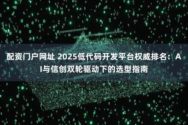配资门户网址 2025低代码开发平台权威排名：AI与信创双轮驱动下的选型指南
