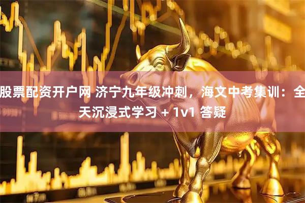 股票配资开户网 济宁九年级冲刺，海文中考集训：全天沉浸式学习 + 1v1 答疑