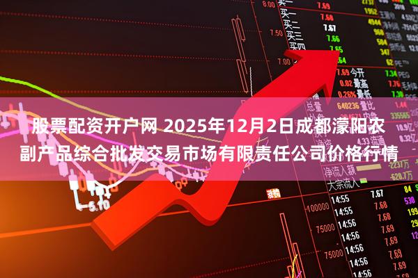 股票配资开户网 2025年12月2日成都濛阳农副产品综合批发交易市场有限责任公司价格行情