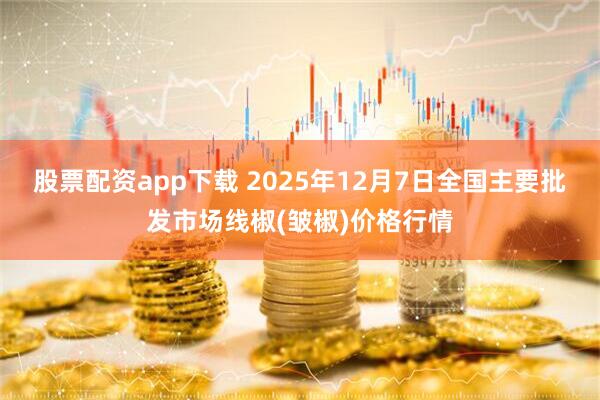 股票配资app下载 2025年12月7日全国主要批发市场线椒(皱椒)价格行情