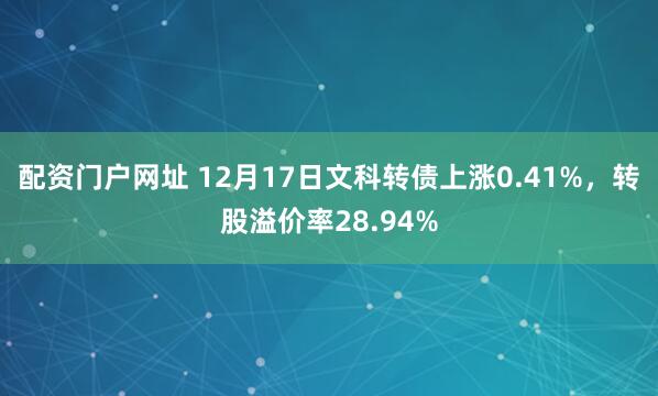 配资门户网址 12月17日文科转债上涨0.41%，转股溢价率28.94%