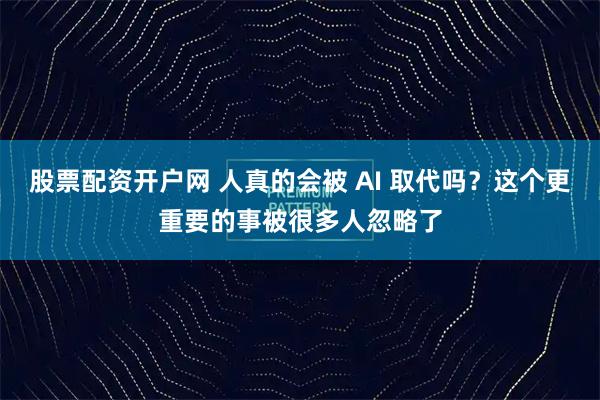 股票配资开户网 人真的会被 AI 取代吗？这个更重要的事被很多人忽略了