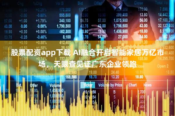 股票配资app下载 AI融合开启智能家居万亿市场，天眼查见证广东企业领跑