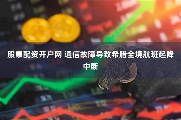 股票配资开户网 通信故障导致希腊全境航班起降中断