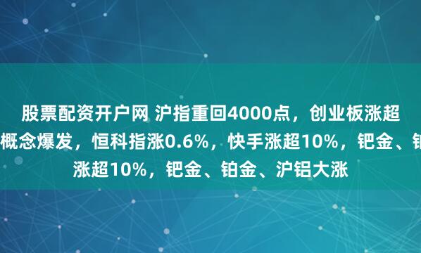 股票配资开户网 沪指重回4000点，创业板涨超1%，脑机接口概念爆发，恒科指涨0.6%，快手涨超10%，钯金、铂金、沪铝大涨
