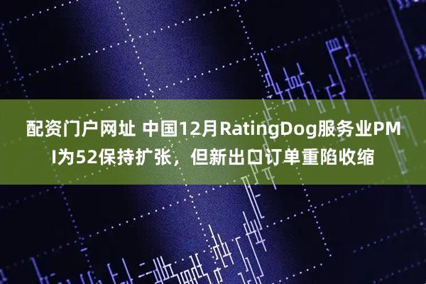 配资门户网址 中国12月RatingDog服务业PMI为52保持扩张，但新出口订单重陷收缩