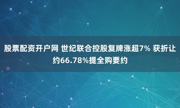 股票配资开户网 世纪联合控股复牌涨超7% 获折让约66.78%提全购要约