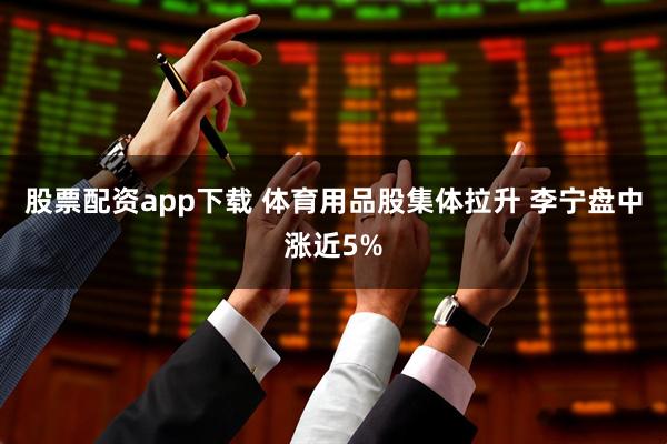 股票配资app下载 体育用品股集体拉升 李宁盘中涨近5%