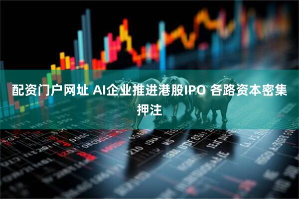 配资门户网址 AI企业推进港股IPO 各路资本密集押注