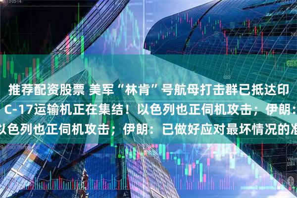 推荐配资股票 美军“林肯”号航母打击群已抵达印度洋，F-15E战斗机、C-17运输机正在集结！以色列也正伺机攻击；伊朗：已做好应对最坏情况的准备