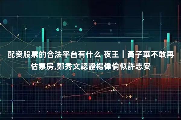 配资股票的合法平台有什么 夜王｜黃子華不敢再估票房,鄭秀文認證楊偉倫似許志安