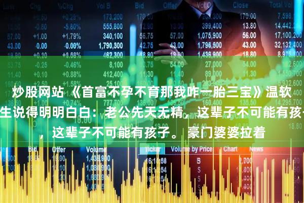炒股网站 《首富不孕不育那我咋一胎三宝》温软沈听婚前体检，医生说得明明白白：老公先天无精，这辈子不可能有孩子。 豪门婆婆拉着