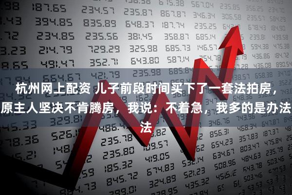 杭州网上配资 儿子前段时间买下了一套法拍房,原主人坚决不肯腾房,我说:不着急,我多的是办法