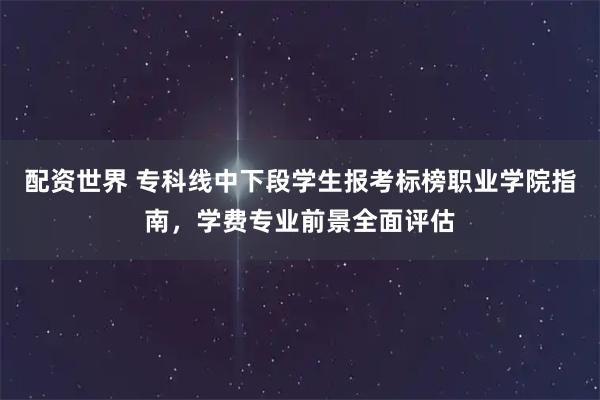 配资世界 专科线中下段学生报考标榜职业学院指南，学费专业前景全面评估