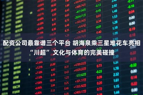 配资公司最靠谱三个平台 胡海泉乘三星堆花车亮相“川超” 文化与体育的完美碰撞