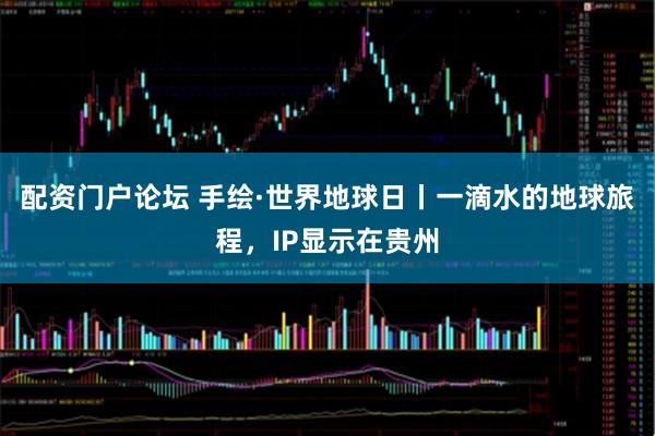 配资门户论坛 手绘·世界地球日丨一滴水的地球旅程，IP显示在贵州