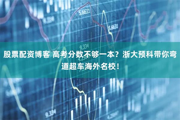 股票配资博客 高考分数不够一本？浙大预科带你弯道超车海外名校！