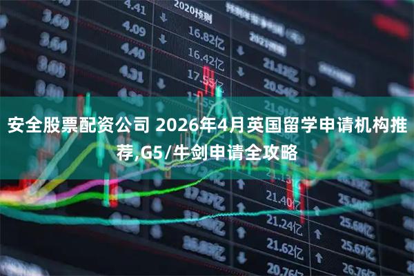 安全股票配资公司 2026年4月英国留学申请机构推荐,G5/牛剑申请全攻略