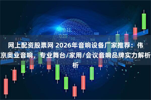 网上配资股票网 2026年音响设备厂家推荐：伟京奥业音响，专业舞台/家用/会议音响品牌实力解析