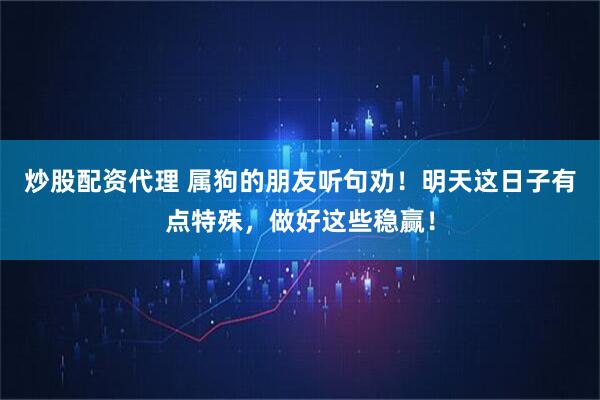 炒股配资代理 属狗的朋友听句劝！明天这日子有点特殊，做好这些稳赢！