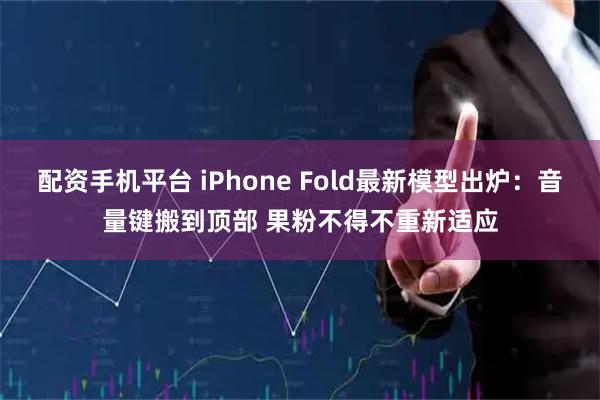 配资手机平台 iPhone Fold最新模型出炉：音量键搬到顶部 果粉不得不重新适应