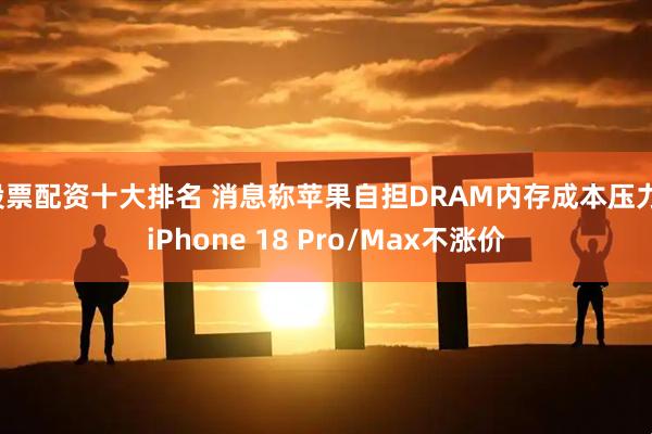 股票配资十大排名 消息称苹果自担DRAM内存成本压力，iPhone 18 Pro/Max不涨价