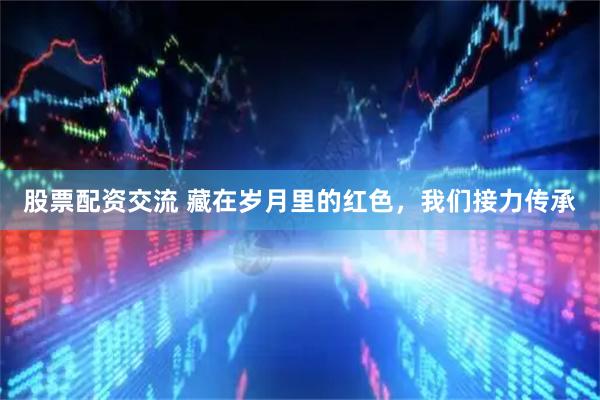 股票配资交流 藏在岁月里的红色，我们接力传承