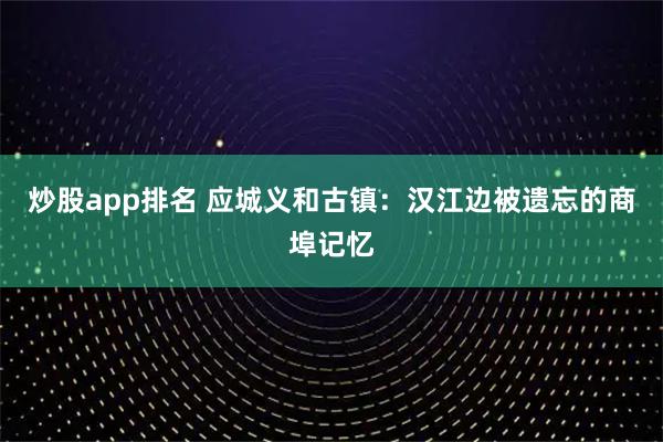 炒股app排名 应城义和古镇：汉江边被遗忘的商埠记忆